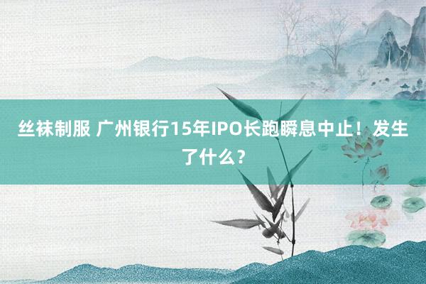 丝袜制服 广州银行15年IPO长跑瞬息中止！发生了什么？