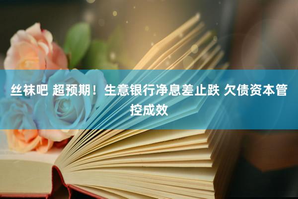 丝袜吧 超预期！生意银行净息差止跌 欠债资本管控成效