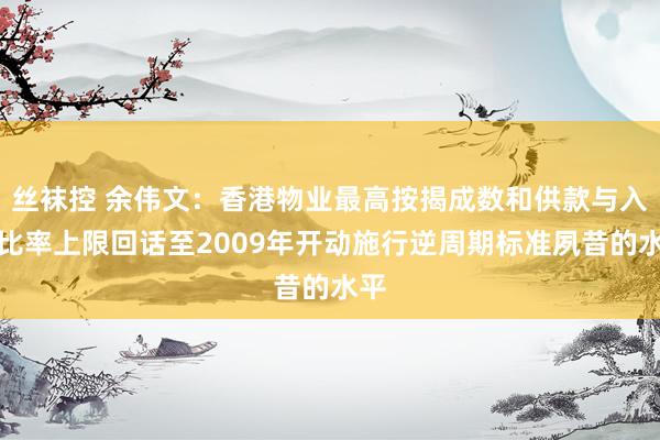 丝袜控 余伟文：香港物业最高按揭成数和供款与入息比率上限回话至2009年开动施行逆周期标准夙昔的水平