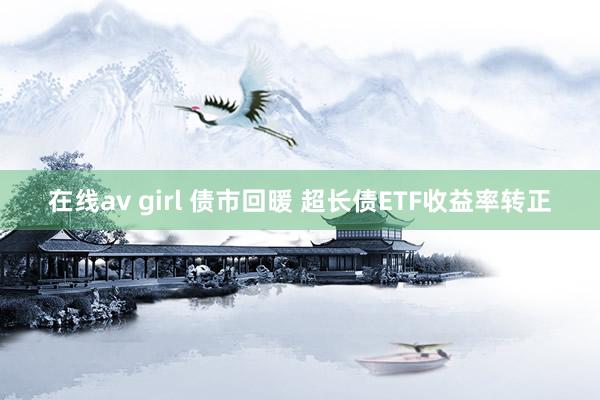 在线av girl 债市回暖 超长债ETF收益率转正