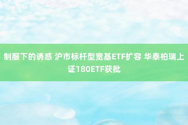 制服下的诱惑 沪市标杆型宽基ETF扩容 华泰柏瑞上证180ETF获批