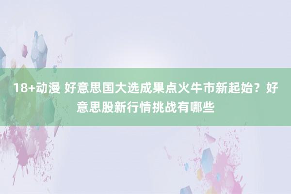 18+动漫 好意思国大选成果点火牛市新起始？好意思股新行情挑战有哪些