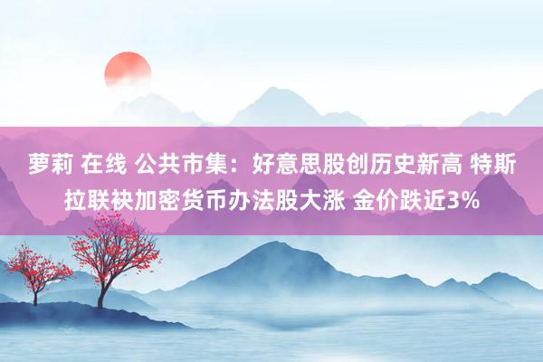 萝莉 在线 公共市集：好意思股创历史新高 特斯拉联袂加密货币办法股大涨 金价跌近3%