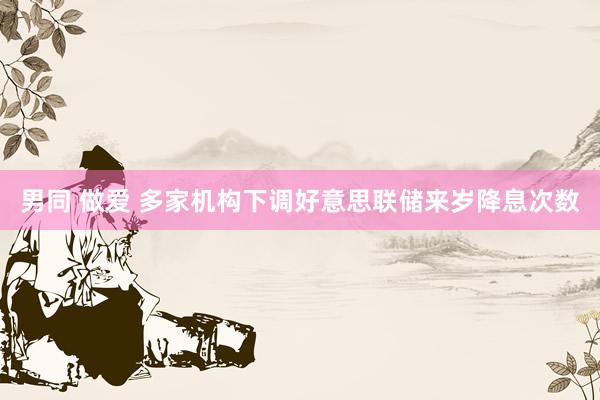 男同 做爱 多家机构下调好意思联储来岁降息次数