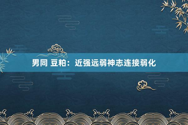 男同 豆粕：近强远弱神志连接弱化