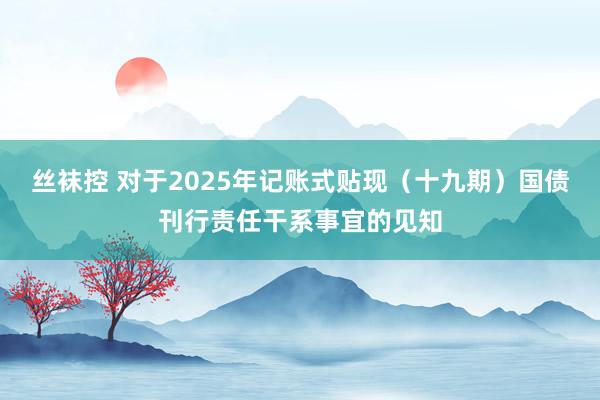 丝袜控 对于2025年记账式贴现（十九期）国债刊行责任干系事宜的见知