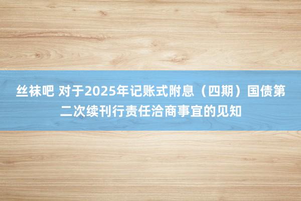 丝袜吧 对于2025年记账式附息（四期）国债第二次续刊行责任洽商事宜的见知